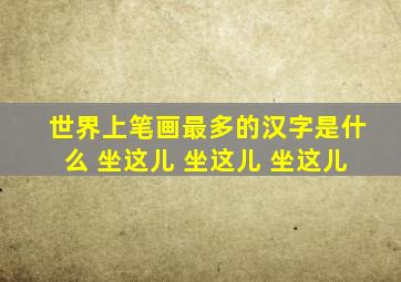 世界上笔画最多的汉字是什么 坐这儿 坐这儿 坐这儿